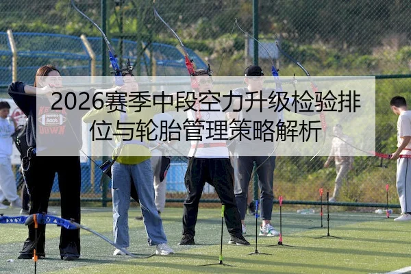 2026赛季中段空力升级检验排位与轮胎管理策略解析（LEYU）